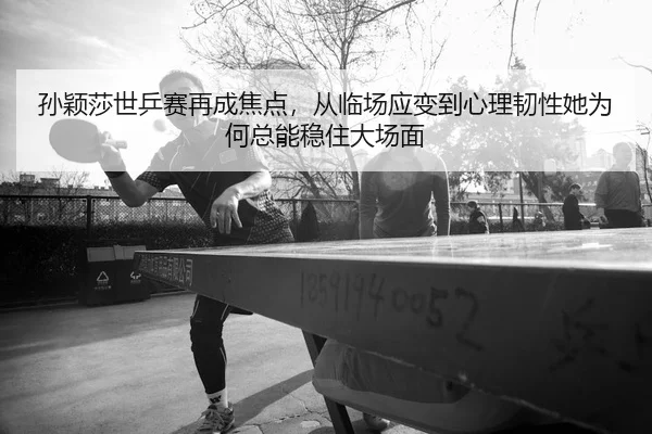 孙颖莎世乒赛再成焦点，从临场应变到心理韧性她为何总能稳住大场面 - 新闻资讯相关报道缩略图